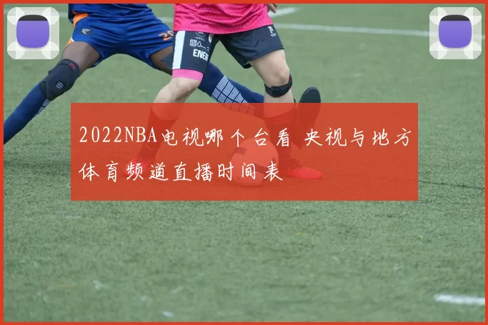 2022NBA电视哪个台看 央视与地方体育频道直播时间表