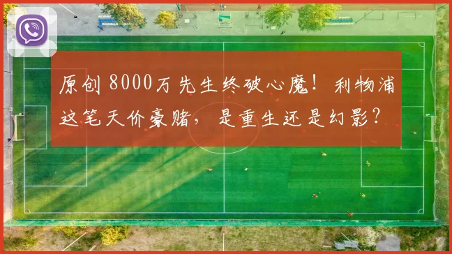 原创 8000万先生终破心魔！利物浦这笔天价豪赌，是重生还是幻影？