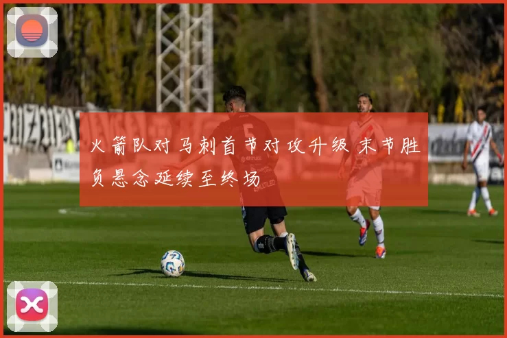 火箭队对马刺首节对攻升级 末节胜负悬念延续至终场