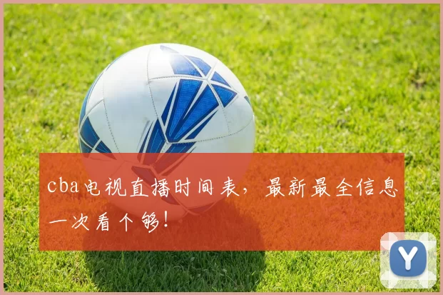 cba电视直播时间表，最新最全信息一次看个够！