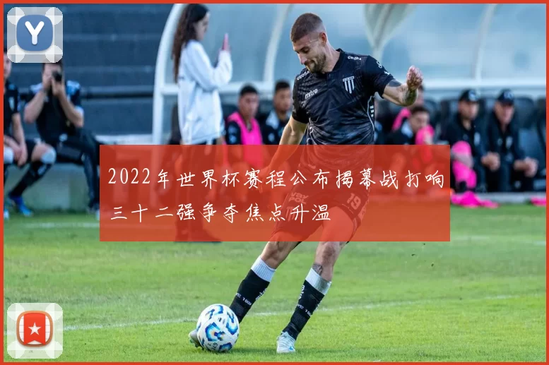2022年世界杯赛程公布揭幕战打响三十二强争夺焦点升温