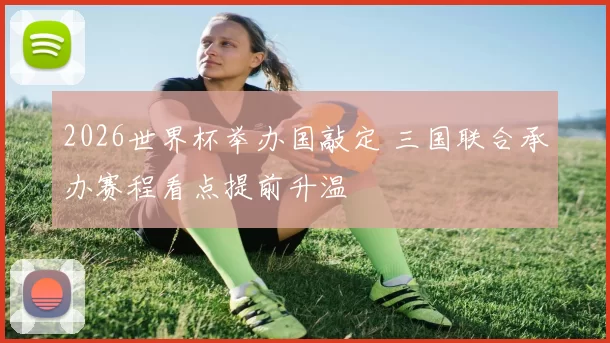 2026世界杯举办国敲定 三国联合承办赛程看点提前升温