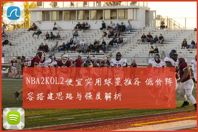 NBA2KOL2便宜实用球星推荐 低价阵容搭建思路与强度解析