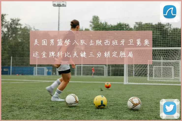 美国男篮梦八队击败西班牙卫冕奥运金牌科比关键三分锁定胜局