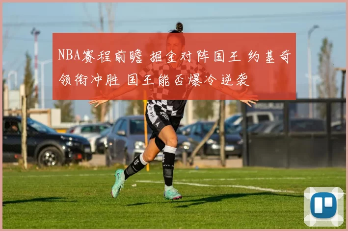 NBA赛程前瞻 掘金对阵国王 约基奇领衔冲胜 国王能否爆冷逆袭